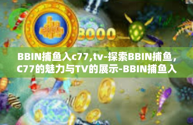 BBIN捕鱼入c77,tv-探索BBIN捕鱼，C77的魅力与TV的展示-BBIN捕鱼入c77,tv