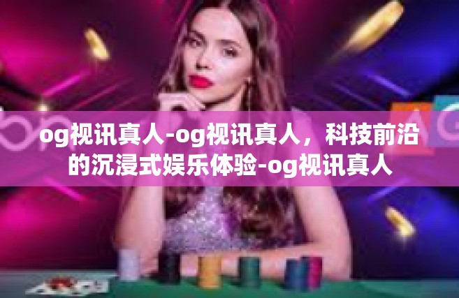 og视讯真人-og视讯真人，科技前沿的沉浸式娱乐体验-og视讯真人