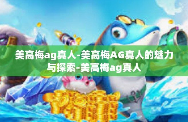 美高梅ag真人-美高梅AG真人的魅力与探索-美高梅ag真人