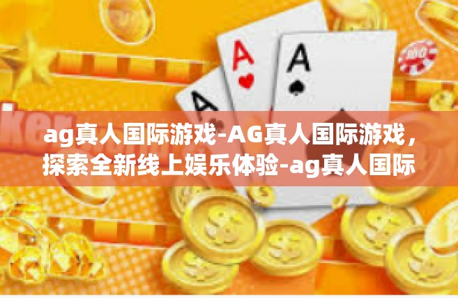 ag真人国际游戏-AG真人国际游戏，探索全新线上娱乐体验-ag真人国际游戏
