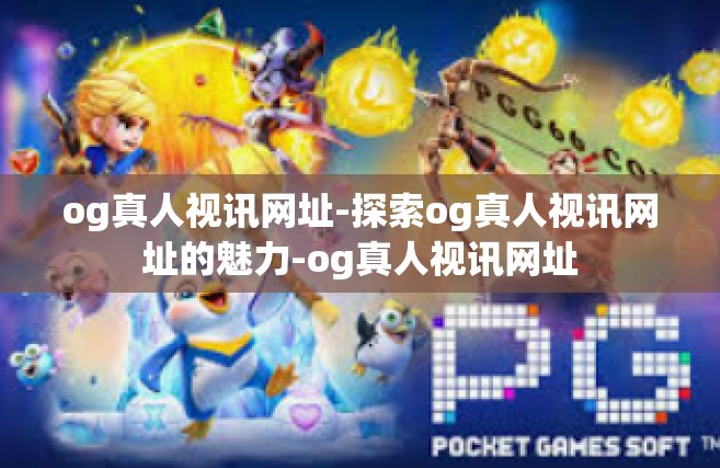 og真人视讯网址-探索og真人视讯网址的魅力-og真人视讯网址