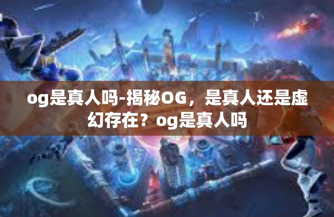 og是真人吗-揭秘OG，是真人还是虚幻存在？og是真人吗