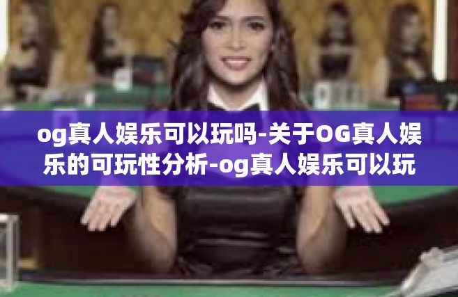 og真人娱乐可以玩吗-关于OG真人娱乐的可玩性分析-og真人娱乐可以玩吗