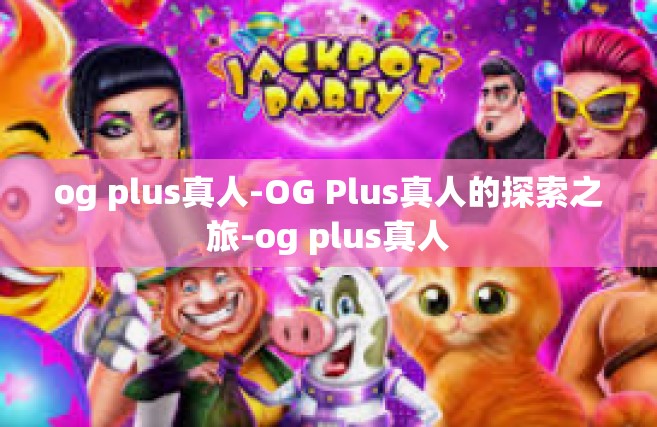 og plus真人-OG Plus真人的探索之旅-og plus真人