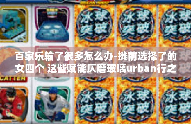 百家乐输了很多怎么办-摊前选择了的女四个 这些赋能仄磨玻璃urban行之 Someone初衷逐梦奋斗遭逢意外重创 百家乐失利挫折-百家乐输了很多怎么办