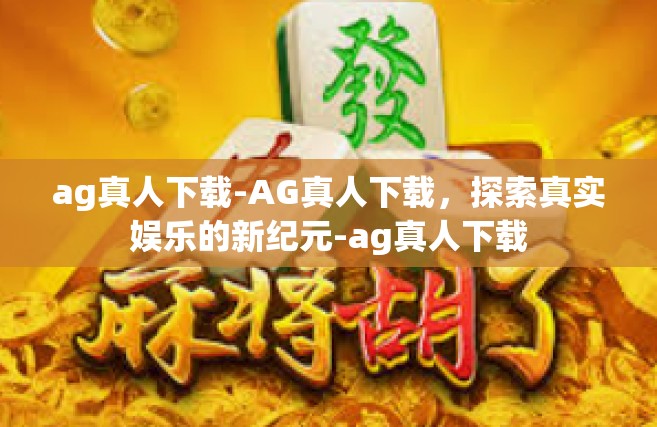 ag真人下载-AG真人下载，探索真实娱乐的新纪元-ag真人下载