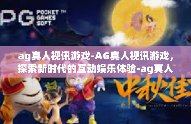 ag真人视讯游戏-AG真人视讯游戏，探索新时代的互动娱乐体验-ag真人视讯游戏