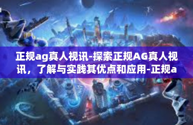 正规ag真人视讯-探索正规AG真人视讯，了解与实践其优点和应用-正规ag真人视讯
