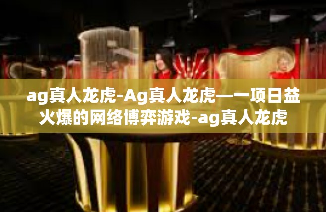 ag真人龙虎-Ag真人龙虎—一项日益火爆的网络博弈游戏-ag真人龙虎
