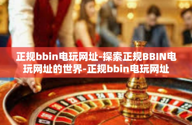 正规bbin电玩网址-探索正规BBIN电玩网址的世界-正规bbin电玩网址