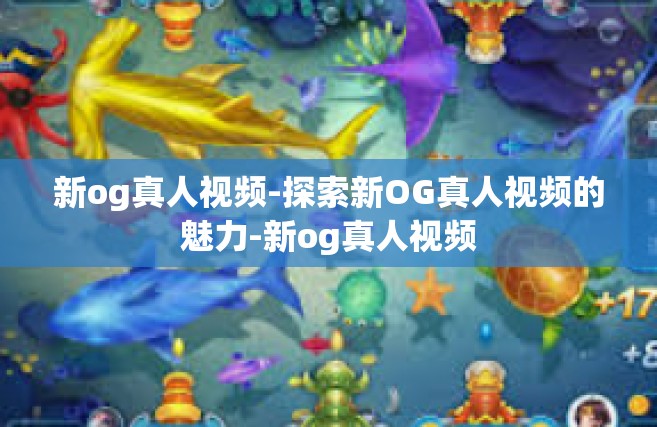 新og真人视频-探索新OG真人视频的魅力-新og真人视频