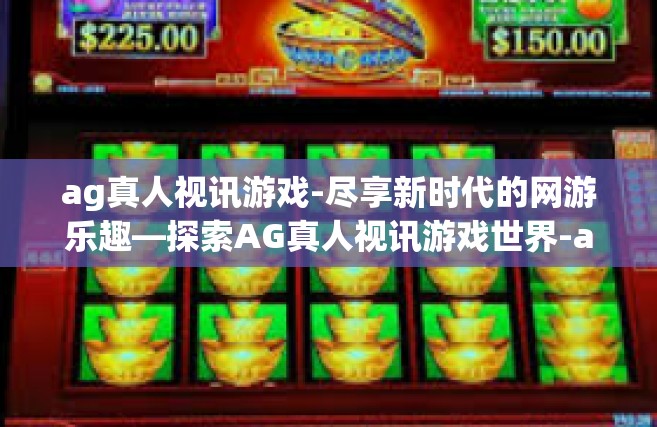 ag真人视讯游戏-尽享新时代的网游乐趣—探索AG真人视讯游戏世界-ag真人视讯游戏