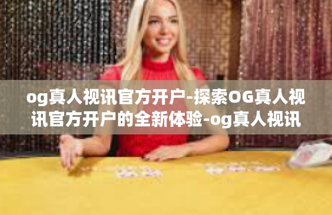 og真人视讯官方开户-探索OG真人视讯官方开户的全新体验-og真人视讯官方开户
