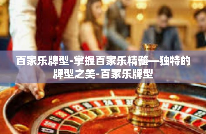 百家乐牌型-掌握百家乐精髓—独特的牌型之美-百家乐牌型