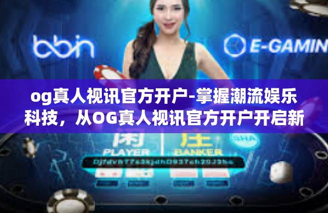 og真人视讯官方开户-掌握潮流娱乐科技，从OG真人视讯官方开户开启新时代体验-og真人视讯官方开户
