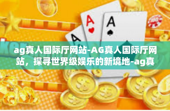 ag真人国际厅网站-AG真人国际厅网站，探寻世界级娱乐的新境地-ag真人国际厅网站