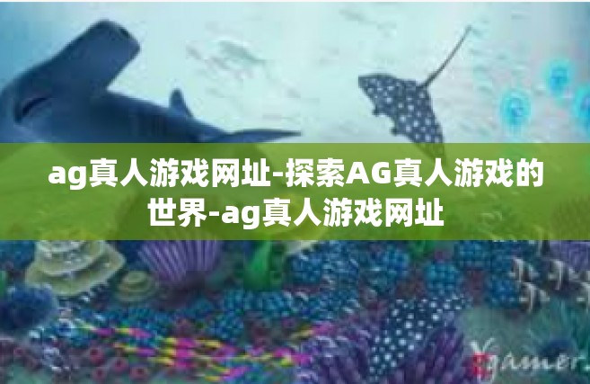 ag真人游戏网址-探索AG真人游戏的世界-ag真人游戏网址