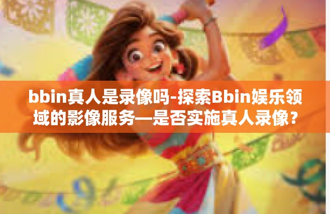 bbin真人是录像吗-探索Bbin娱乐领域的影像服务—是否实施真人录像？深入探究揭秘背后真相-bbin真人是录像吗