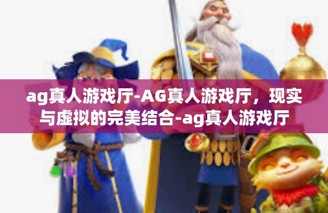 ag真人游戏厅-AG真人游戏厅，现实与虚拟的完美结合-ag真人游戏厅