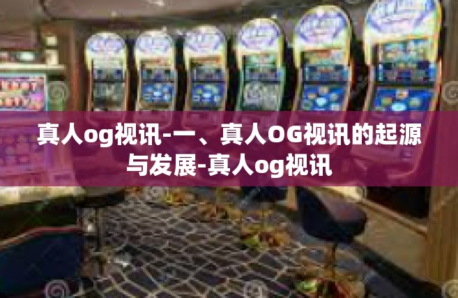 真人og视讯-一、真人OG视讯的起源与发展-真人og视讯