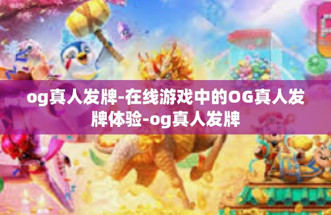 og真人发牌-在线游戏中的OG真人发牌体验-og真人发牌