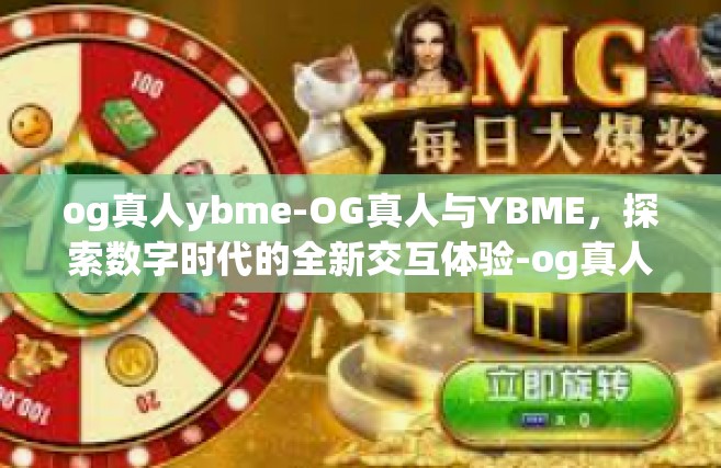 og真人ybme-OG真人与YBME，探索数字时代的全新交互体验-og真人ybme