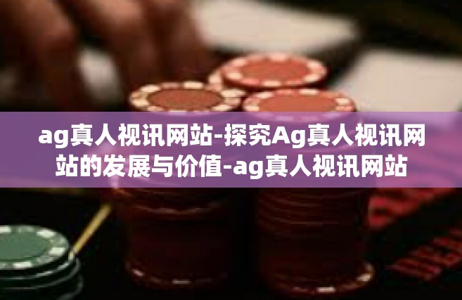 ag真人视讯网站-探究Ag真人视讯网站的发展与价值-ag真人视讯网站