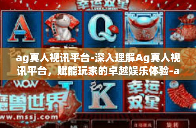 ag真人视讯平台-深入理解Ag真人视讯平台，赋能玩家的卓越娱乐体验-ag真人视讯平台
