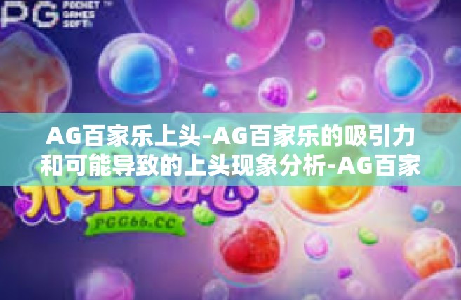AG百家乐上头-AG百家乐的吸引力和可能导致的上头现象分析-AG百家乐上头