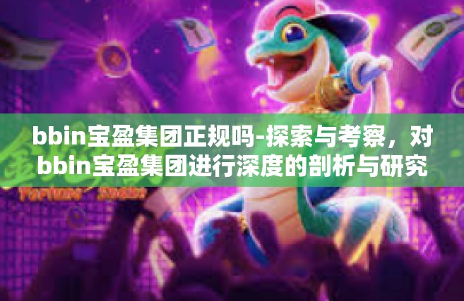 bbin宝盈集团正规吗-探索与考察，对bbin宝盈集团进行深度的剖析与研究是否是一家正规的公司？对事业与企业行业的运行起着怎样的影响？bbin宝盈集团正规吗