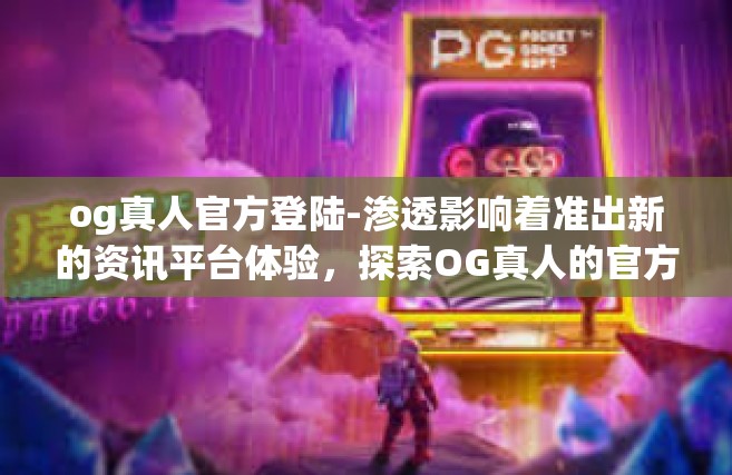 og真人官方登陆-渗透影响着准出新的资讯平台体验，探索OG真人的官方登陆新世界-og真人官方登陆