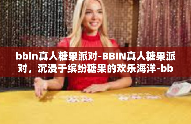 bbin真人糖果派对-BBIN真人糖果派对，沉浸于缤纷糖果的欢乐海洋-bbin真人糖果派对