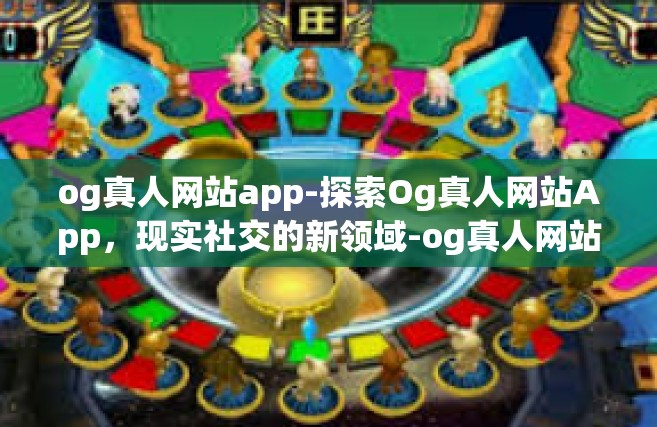 og真人网站app-探索Og真人网站App，现实社交的新领域-og真人网站app