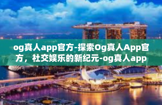 og真人app官方-探索Og真人App官方，社交娱乐的新纪元-og真人app官方