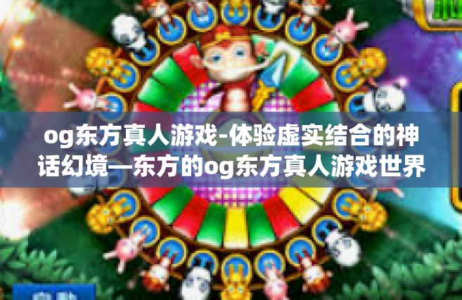 og东方真人游戏-体验虚实结合的神话幻境—东方的og东方真人游戏世界-og东方真人游戏