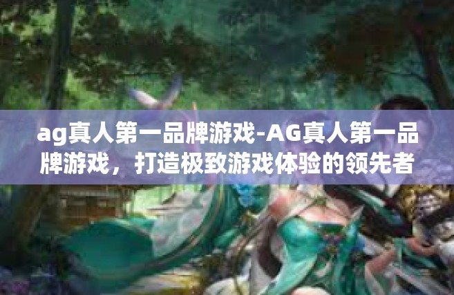 ag真人第一品牌游戏-AG真人第一品牌游戏，打造极致游戏体验的领先者-ag真人第一品牌游戏