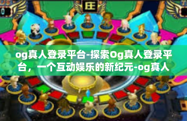 og真人登录平台-探索Og真人登录平台，一个互动娱乐的新纪元-og真人登录平台