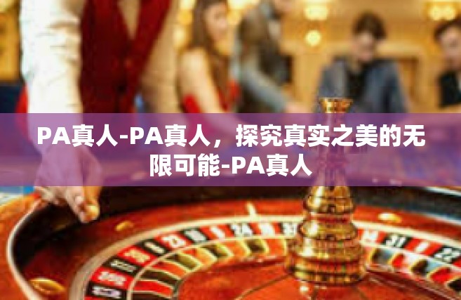 PA真人-PA真人，探究真实之美的无限可能-PA真人
