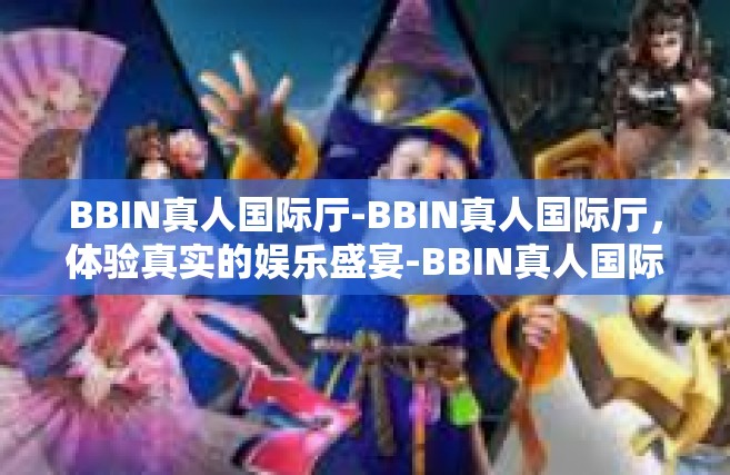 BBIN真人国际厅-BBIN真人国际厅，体验真实的娱乐盛宴-BBIN真人国际厅