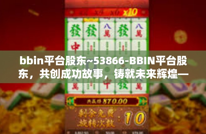 bbin平台股东~53866-BBIN平台股东，共创成功故事，铸就未来辉煌—对股东的战略理解与实践解析（数字标识，53866）bbin平台股东~53866
