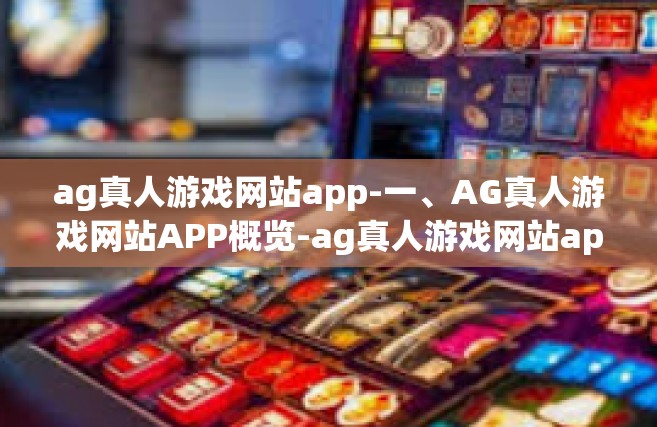 ag真人游戏网站app-一、AG真人游戏网站APP概览-ag真人游戏网站app