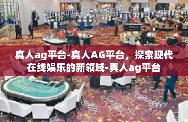 真人ag平台-真人AG平台，探索现代在线娱乐的新领域-真人ag平台