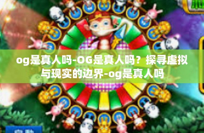 og是真人吗-OG是真人吗？探寻虚拟与现实的边界-og是真人吗