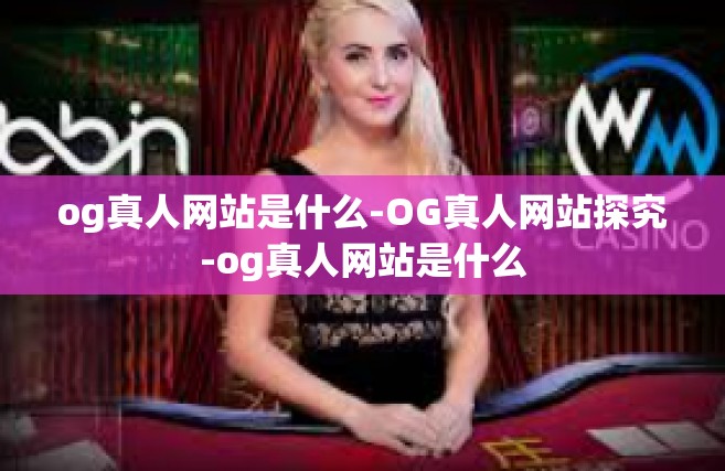 og真人网站是什么-OG真人网站探究-og真人网站是什么
