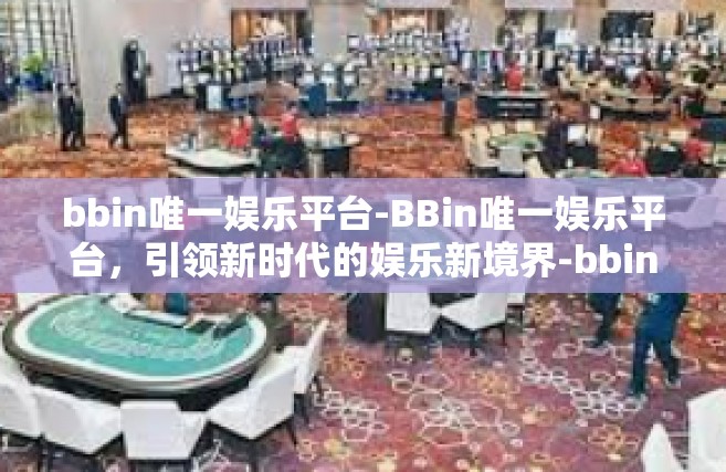 bbin唯一娱乐平台-BBin唯一娱乐平台，引领新时代的娱乐新境界-bbin唯一娱乐平台
