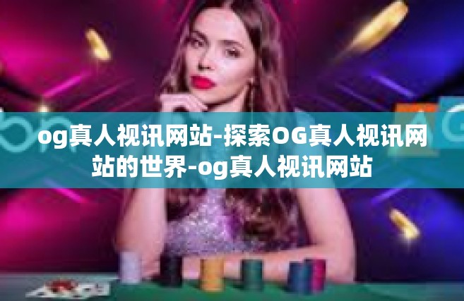 og真人视讯网站-探索OG真人视讯网站的世界-og真人视讯网站