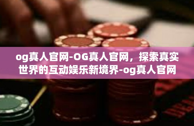 og真人官网-OG真人官网，探索真实世界的互动娱乐新境界-og真人官网