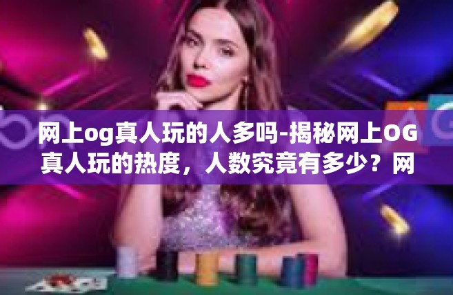 网上og真人玩的人多吗-揭秘网上OG真人玩的热度，人数究竟有多少？网上og真人玩的人多吗