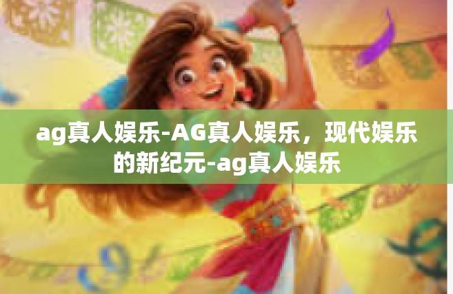 ag真人娱乐-AG真人娱乐，现代娱乐的新纪元-ag真人娱乐