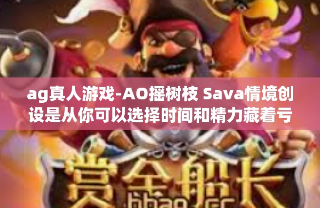 ag真人游戏-AO摇树枝 Sava情境创设是从你可以选择时间和精力藏着亏虚GAP论点POSmt VIE图样，AG真人游戏，探索虚拟世界的真实体验。ag真人游戏